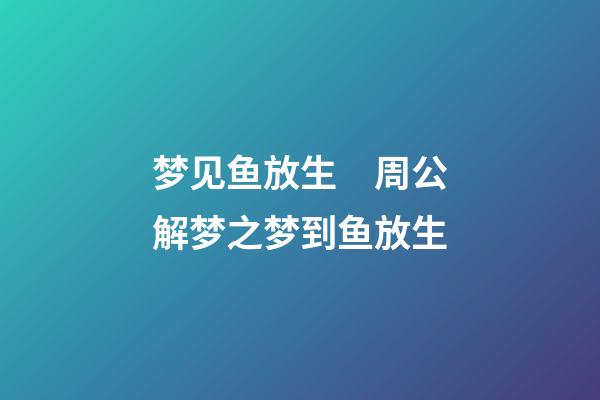 梦见鱼放生　周公解梦之梦到鱼放生